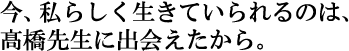 今、私らしく生きていられるのは、煖エ先生に出会えたから。