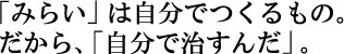 「みらい」は自分でつくるもの。だから、「自分で治すんだ」。