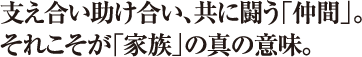 支え合い助け合い、共に闘う「仲間」。それこそが「家族」の真の意味。
