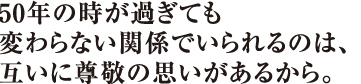 50年の時が過ぎても変わらない関係でいられるのは、互いに尊敬の思いがあるから。