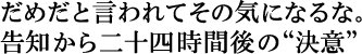 だめだといわれてその気になるな。
告知から二十四時間後の【決意】