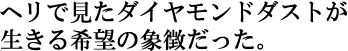 ヘリで見たダイヤモンドダストが
生きる希望の象徴だった。