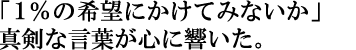 「1%の希望にかけてみないか」真剣な言葉が心に響いた。